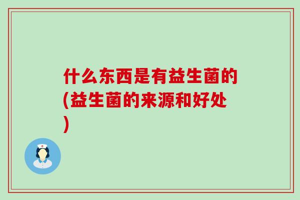 什么东西是有益生菌的(益生菌的来源和好处) 什么东西是有益生菌的(益生菌的来源和好处)