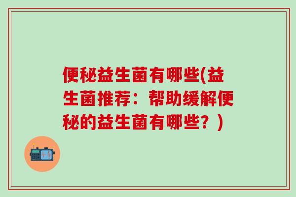 益生菌有哪些(益生菌推荐:帮助缓解的益生菌有哪些?) 益生菌有哪些(益生菌推荐:帮助缓解的益生菌有哪些?)