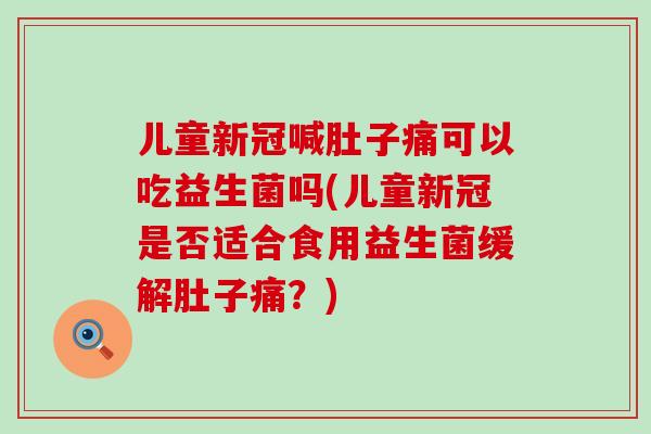 儿童新冠喊肚子痛可以吃益生菌吗(儿童新冠是否适合食用益生菌缓解肚子痛?) 儿童新冠喊肚子痛可以吃益生菌吗(儿童新冠是否适合食用益生菌缓解肚子痛?)