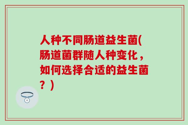 人种不同肠道益生菌(肠道菌群随人种变化,如何选择合适的益生菌?) 人种不同肠道益生菌(肠道菌群随人种变化,如何选择合适的益生菌?)