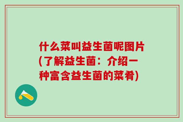 什么菜叫益生菌呢图片(了解益生菌:介绍一种富含益生菌的菜肴) 什么菜叫益生菌呢图片(了解益生菌:介绍一种富含益生菌的菜肴)