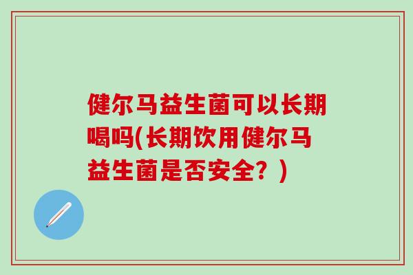 健尔马益生菌可以长期喝吗(长期饮用健尔马益生菌是否安全?) 健尔马益生菌可以长期喝吗(长期饮用健尔马益生菌是否安全?)