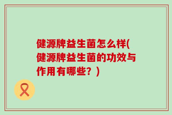 健源牌益生菌怎么样(健源牌益生菌的功效与作用有哪些?) 健源牌益生菌怎么样(健源牌益生菌的功效与作用有哪些?)