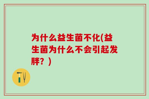 为什么益生菌不化(益生菌为什么不会引起发胖?) 为什么益生菌不化(益生菌为什么不会引起发胖?)