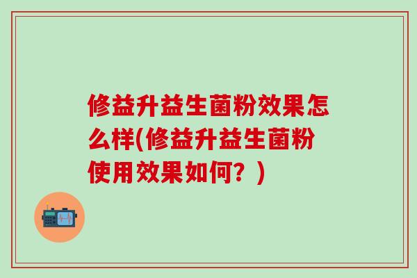修益升益生菌粉效果怎么样(修益升益生菌粉使用效果如何?) 修益升益生菌粉效果怎么样(修益升益生菌粉使用效果如何?)