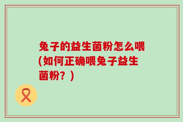 兔子的益生菌粉怎么喂(如何正确喂兔子益生菌粉?) 兔子的益生菌粉怎么喂(如何正确喂兔子益生菌粉?)