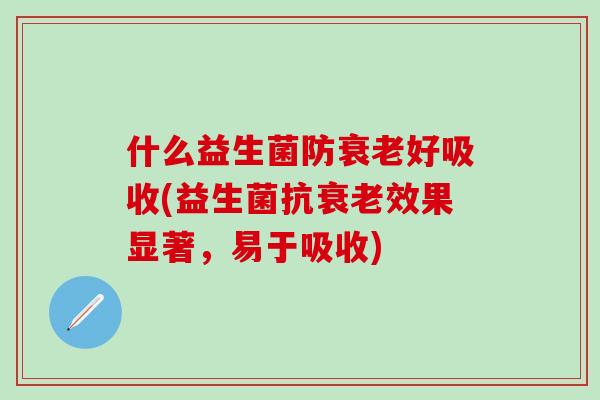 什么益生菌防好吸收(益生菌抗效果显著,易于吸收) 什么益生菌防好吸收(益生菌抗效果显著,易于吸收)