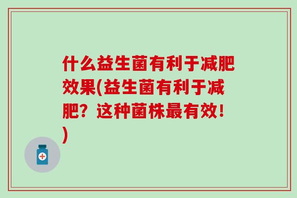 什么益生菌有利于效果(益生菌有利于?这种菌株有效!) 什么益生菌有利于效果(益生菌有利于?这种菌株有效!)