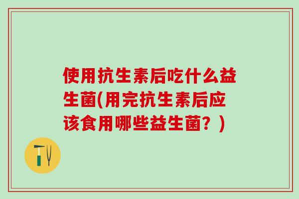 使用抗生素后吃什么益生菌(用完抗生素后应该食用哪些益生菌?) 使用抗生素后吃什么益生菌(用完抗生素后应该食用哪些益生菌?)