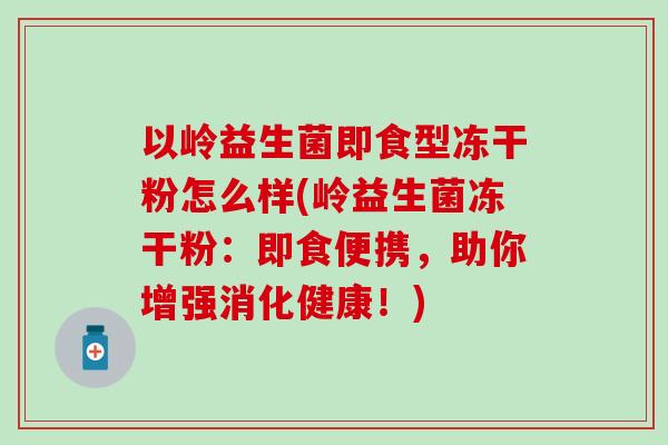 以岭益生菌即食型冻干粉怎么样(岭益生菌冻干粉:即食便携,助你增强消化健康!) 以岭益生菌即食型冻干粉怎么样(岭益生菌冻干粉:即食便携,助你增强消化健康!)
