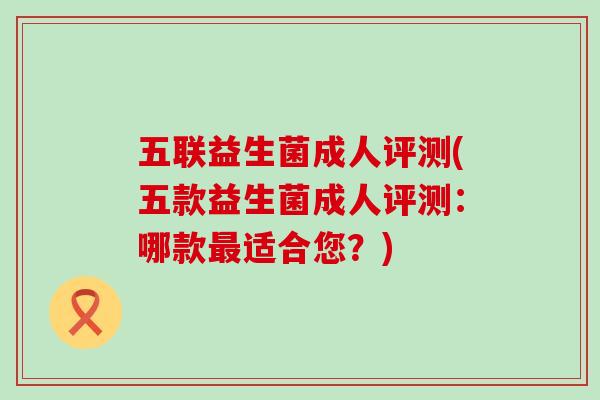 五联益生菌成人评测(五款益生菌成人评测:哪款适合您?) 五联益生菌成人评测(五款益生菌成人评测:哪款适合您?)