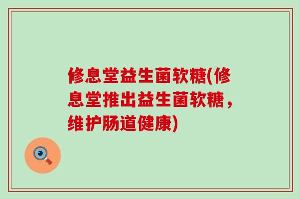 修息堂益生菌软糖(修息堂推出益生菌软糖,维护肠道健康) 修息堂益生菌软糖(修息堂推出益生菌软糖,维护肠道健康)