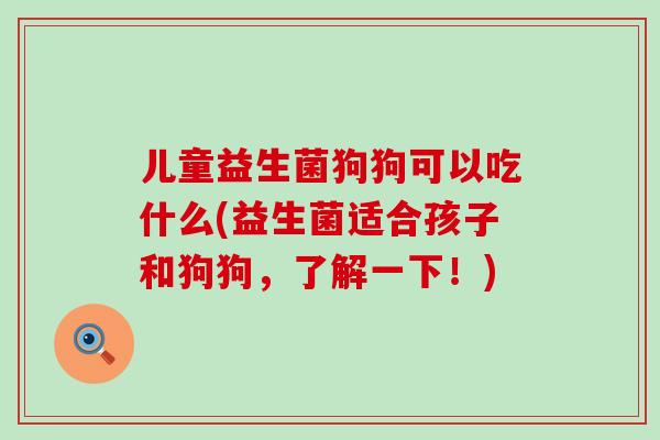 儿童益生菌狗狗可以吃什么(益生菌适合孩子和狗狗,了解一下!) 儿童益生菌狗狗可以吃什么(益生菌适合孩子和狗狗,了解一下!)