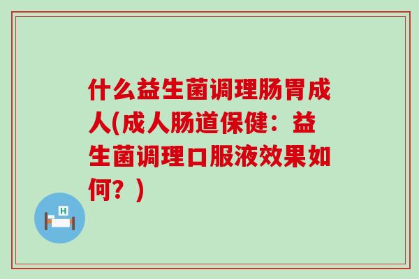 什么益生菌调理肠胃成人(成人肠道保健:益生菌调理口服液效果如何?) 什么益生菌调理肠胃成人(成人肠道保健:益生菌调理口服液效果如何?)
