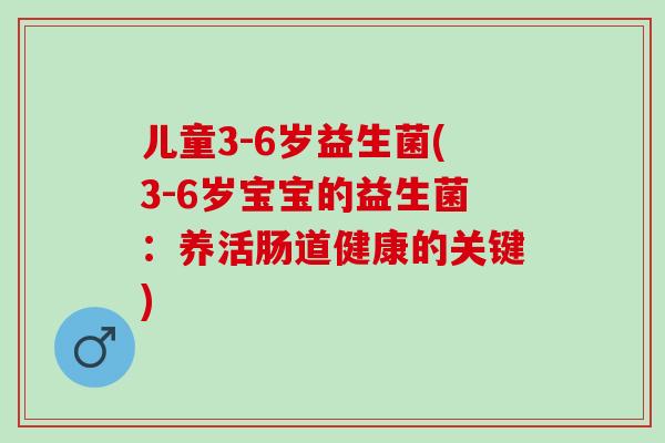 儿童3-6岁益生菌(3-6岁宝宝的益生菌:养活肠道健康的关键) 儿童3-6岁益生菌(3-6岁宝宝的益生菌:养活肠道健康的关键)