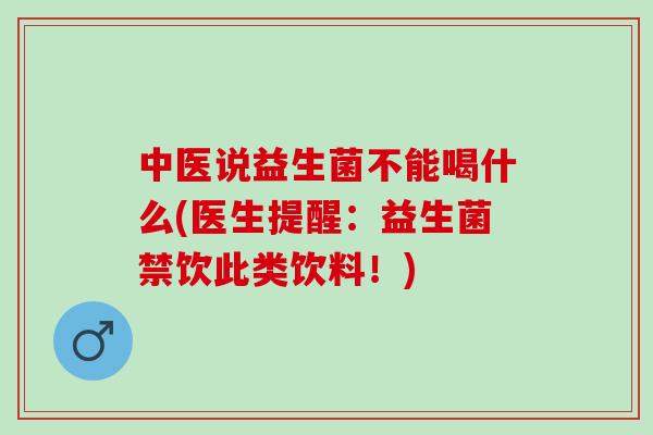中医说益生菌不能喝什么(医生提醒:益生菌禁饮此类饮料!) 中医说益生菌不能喝什么(医生提醒:益生菌禁饮此类饮料!)