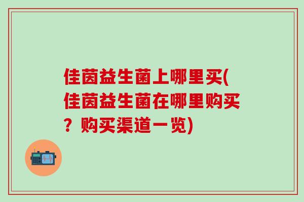 佳茵益生菌上哪里买(佳茵益生菌在哪里购买?购买渠道一览) 佳茵益生菌上哪里买(佳茵益生菌在哪里购买?购买渠道一览)