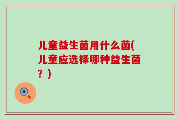 儿童益生菌用什么菌(儿童应选择哪种益生菌？)