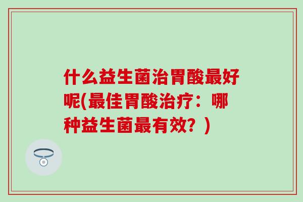 什么益生菌胃酸好呢(佳胃酸：哪种益生菌有效？)