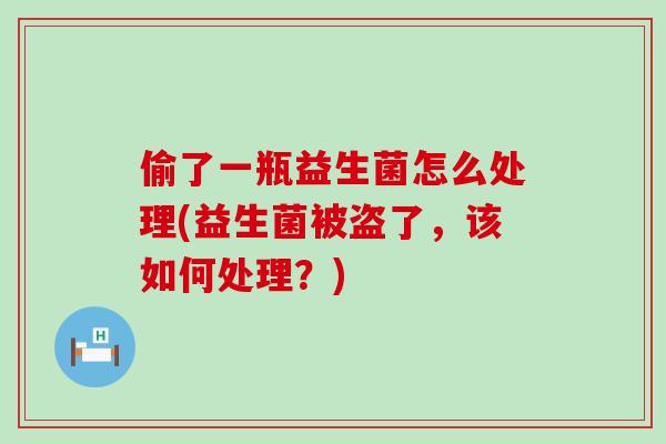 偷了一瓶益生菌怎么处理(益生菌被盗了,该如何处理?) 偷了一瓶益生菌怎么处理(益生菌被盗了,该如何处理?)