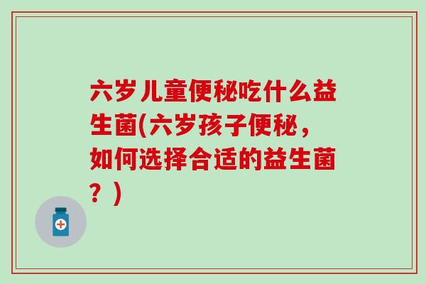 六岁儿童吃什么益生菌(六岁孩子,如何选择合适的益生菌?) 六岁儿童吃什么益生菌(六岁孩子,如何选择合适的益生菌?)