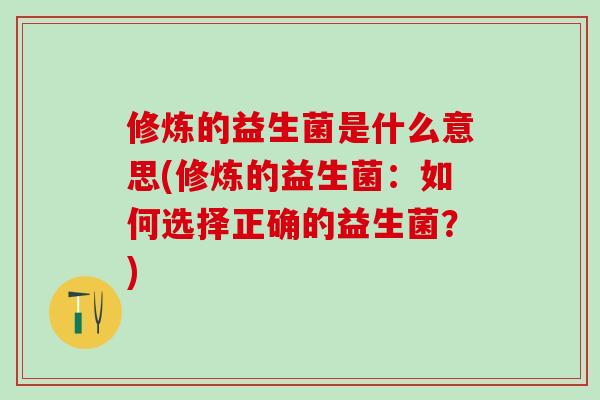 修炼的益生菌是什么意思(修炼的益生菌：如何选择正确的益生菌？)