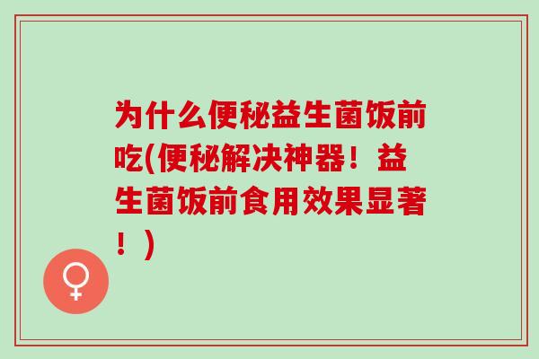 为什么益生菌饭前吃(解决神器!益生菌饭前食用效果显著!) 为什么益生菌饭前吃(解决神器!益生菌饭前食用效果显著!)