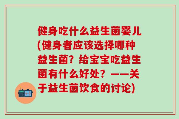 健身吃什么益生菌婴儿(健身者应该选择哪种益生菌?给宝宝吃益生菌有什么好处?——关于益生菌饮食的讨论) 健身吃什么益生菌婴儿(健身者应该选择哪种益生菌?给宝宝吃益生菌有什么好处?——关于益生菌饮食的讨论)