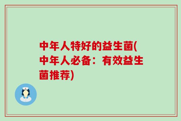 中年人特好的益生菌(中年人必备:有效益生菌推荐) 中年人特好的益生菌(中年人必备:有效益生菌推荐)