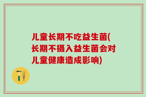 儿童长期不吃益生菌(长期不摄入益生菌会对儿童健康造成影响) 儿童长期不吃益生菌(长期不摄入益生菌会对儿童健康造成影响)