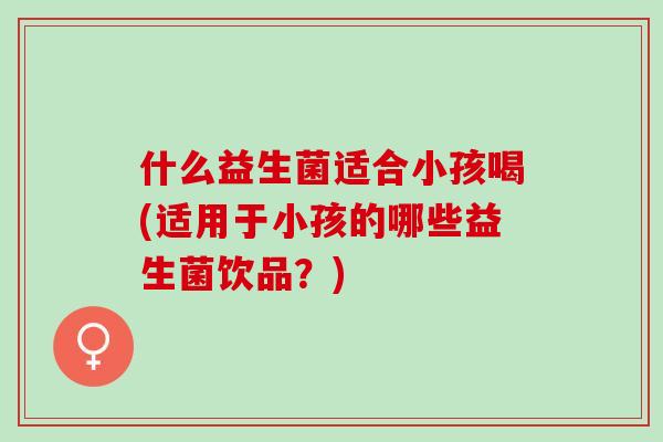 什么益生菌适合小孩喝(适用于小孩的哪些益生菌饮品？)