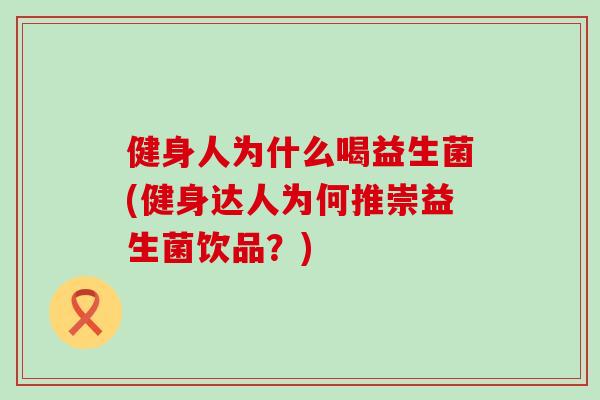 健身人为什么喝益生菌(健身达人为何推崇益生菌饮品?) 健身人为什么喝益生菌(健身达人为何推崇益生菌饮品?)