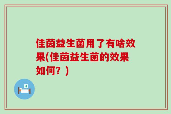 佳茵益生菌用了有啥效果(佳茵益生菌的效果如何?) 佳茵益生菌用了有啥效果(佳茵益生菌的效果如何?)
