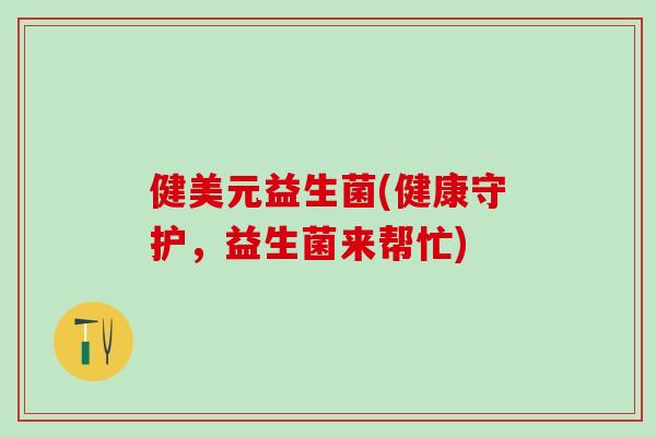 健美元益生菌(健康守护，益生菌来帮忙)