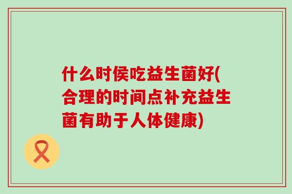 什么时侯吃益生菌好(合理的时间点补充益生菌有助于人体健康)