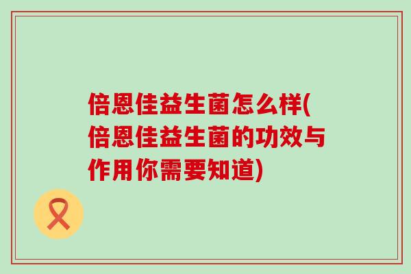 倍恩佳益生菌怎么样(倍恩佳益生菌的功效与作用你需要知道)
