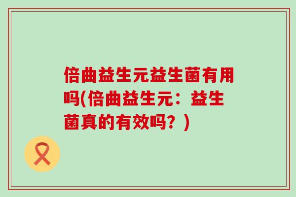 倍曲益生元益生菌有用吗(倍曲益生元:益生菌真的有效吗?) 倍曲益生元益生菌有用吗(倍曲益生元:益生菌真的有效吗?)