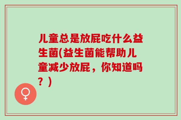儿童总是放屁吃什么益生菌(益生菌能帮助儿童减少放屁，你知道吗？)