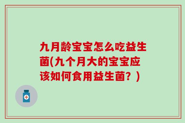 九月龄宝宝怎么吃益生菌(九个月大的宝宝应该如何食用益生菌？)