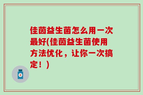 佳茵益生菌怎么用一次好(佳茵益生菌使用方法优化，让你一次搞定！)