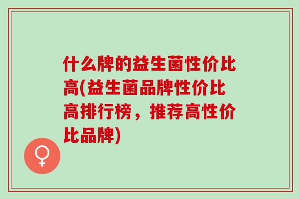 什么牌的益生菌性价比高(益生菌品牌性价比高排行榜,推荐高性价比品牌) 什么牌的益生菌性价比高(益生菌品牌性价比高排行榜,推荐高性价比品牌)