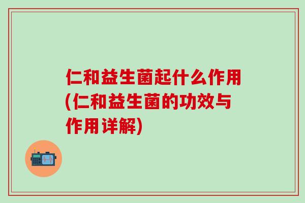 仁和益生菌起什么作用(仁和益生菌的功效与作用详解) 仁和益生菌起什么作用(仁和益生菌的功效与作用详解)