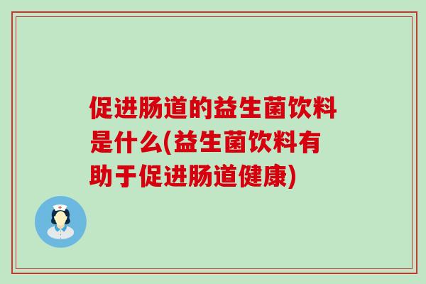 促进肠道的益生菌饮料是什么(益生菌饮料有助于促进肠道健康) 促进肠道的益生菌饮料是什么(益生菌饮料有助于促进肠道健康)