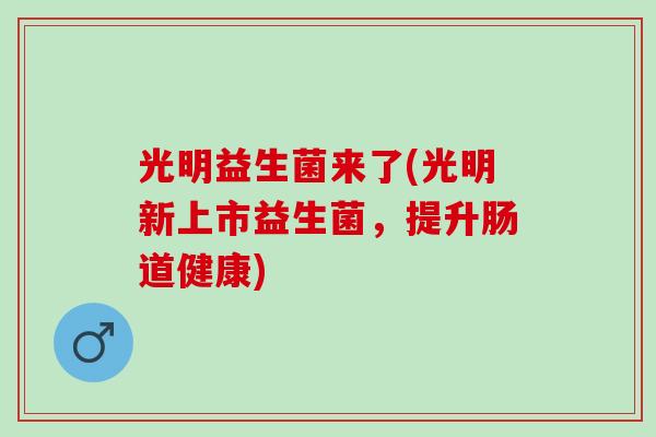 光明益生菌来了(光明新上市益生菌，提升肠道健康)