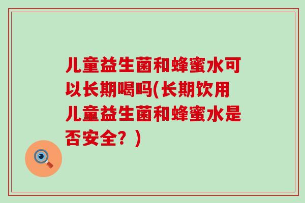 儿童益生菌和蜂蜜水可以长期喝吗(长期饮用儿童益生菌和蜂蜜水是否安全？)
