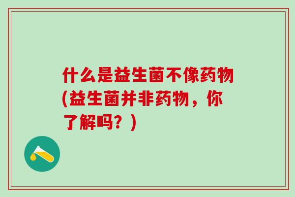 什么是益生菌不像(益生菌并非，你了解吗？)