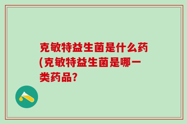克敏特益生菌是什么药(克敏特益生菌是哪一类药品？