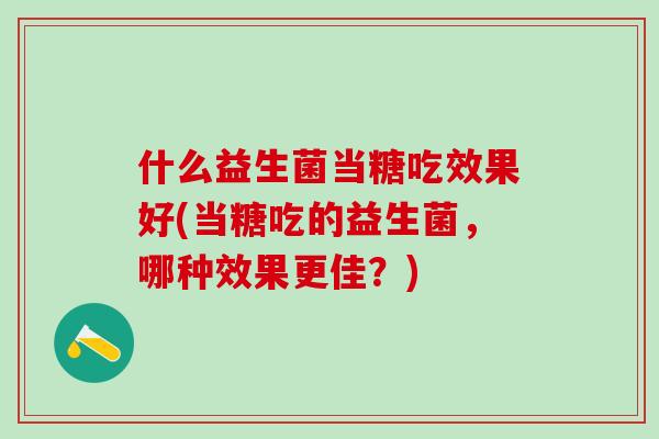 什么益生菌当糖吃效果好(当糖吃的益生菌,哪种效果更佳?) 什么益生菌当糖吃效果好(当糖吃的益生菌,哪种效果更佳?)
