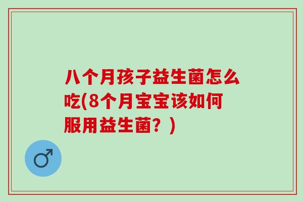 八个月孩子益生菌怎么吃(8个月宝宝该如何服用益生菌？)