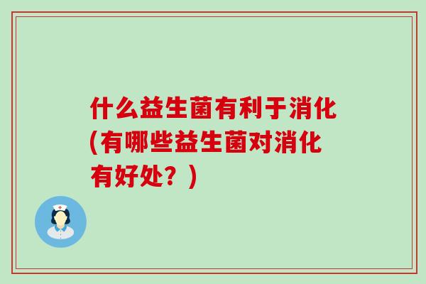什么益生菌有利于消化(有哪些益生菌对消化有好处？)